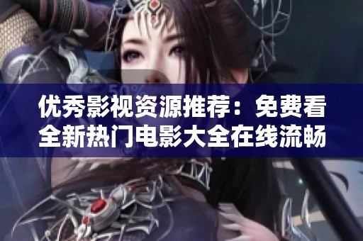 优秀影视资源推荐：免费看全新热门电影大全在线流畅播放