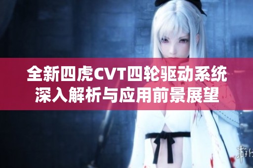 全新四虎CVT四轮驱动系统深入解析与应用前景展望