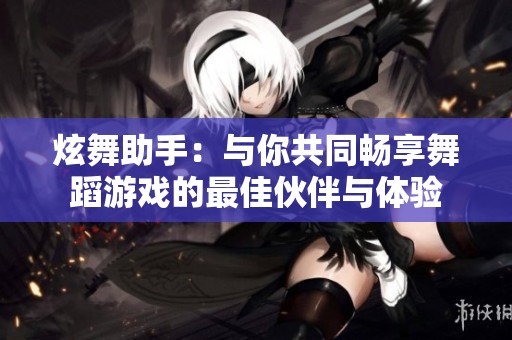 炫舞助手：与你共同畅享舞蹈游戏的最佳伙伴与体验