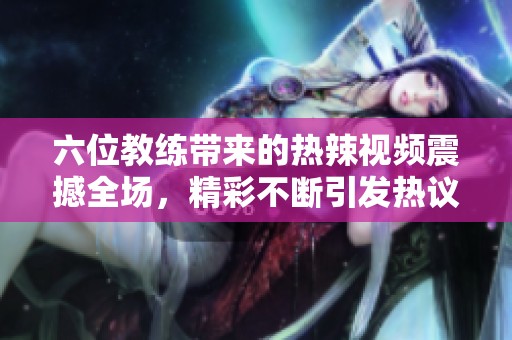 六位教练带来的热辣视频震撼全场，精彩不断引发热议