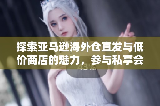 探索亚马逊海外仓直发与低价商店的魅力，参与私享会享受更多优惠