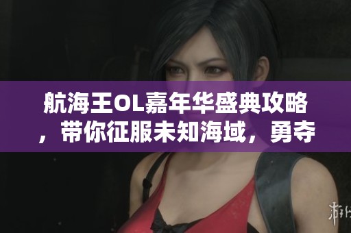 航海王OL嘉年华盛典攻略，带你征服未知海域，勇夺航海之王！
