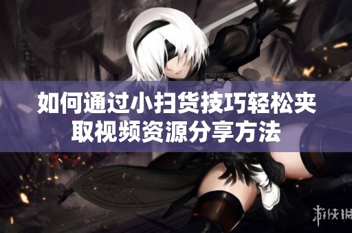如何通过小扫货技巧轻松夹取视频资源分享方法