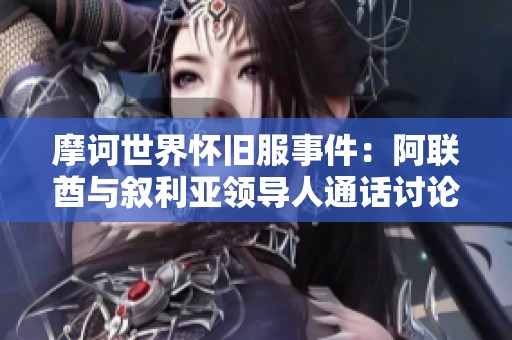 摩诃世界怀旧服事件：阿联酋与叙利亚领导人通话讨论合作事宜