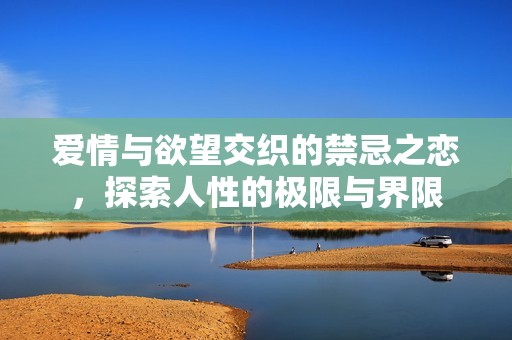 爱情与欲望交织的禁忌之恋，探索人性的极限与界限