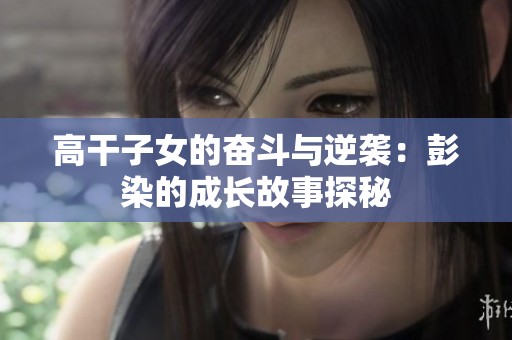 高干子女的奋斗与逆袭：彭染的成长故事探秘