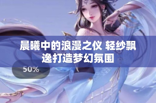 晨曦中的浪漫之仪 轻纱飘逸打造梦幻氛围