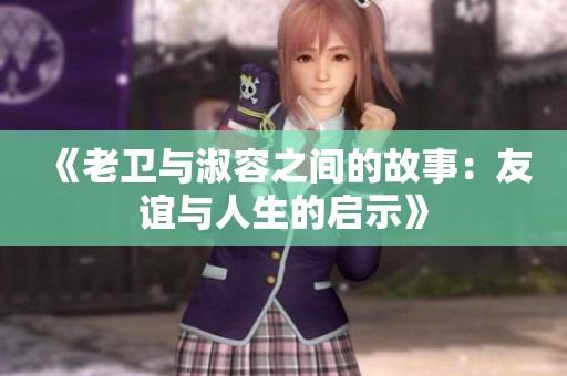 《老卫与淑容之间的故事：友谊与人生的启示》