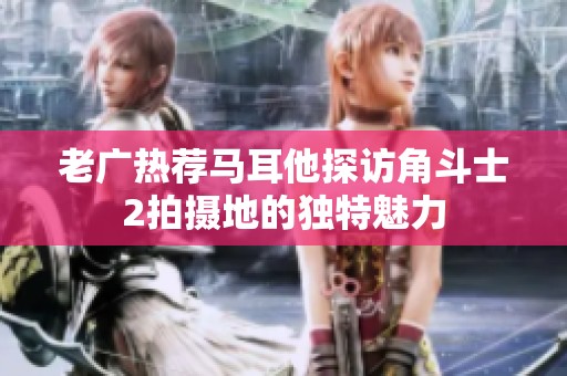 老广热荐马耳他探访角斗士2拍摄地的独特魅力