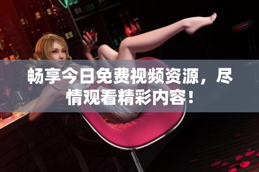 畅享今日免费视频资源，尽情观看精彩内容！