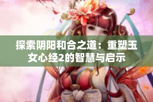 探索阴阳和合之道：重塑玉女心经2的智慧与启示