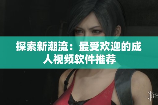 探索新潮流：最受欢迎的成人视频软件推荐