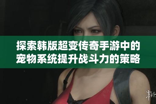 探索韩版超变传奇手游中的宠物系统提升战斗力的策略与技巧