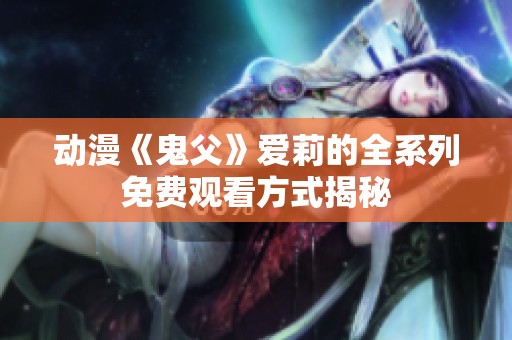 动漫《鬼父》爱莉的全系列免费观看方式揭秘