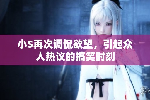 小S再次调侃欲望，引起众人热议的搞笑时刻