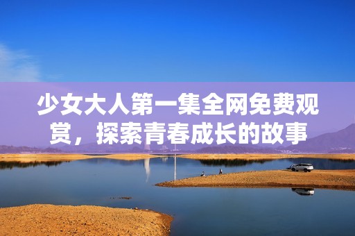 少女大人第一集全网免费观赏，探索青春成长的故事