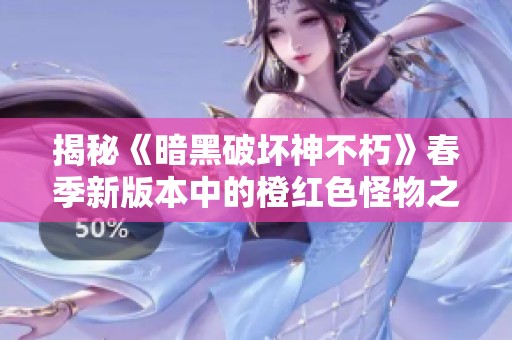 揭秘《暗黑破坏神不朽》春季新版本中的橙红色怪物之谜