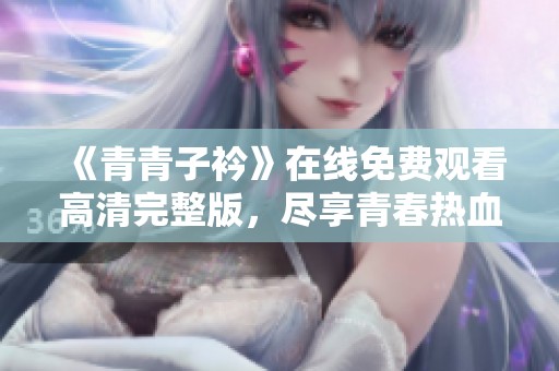 《青青子衿》在线免费观看高清完整版，尽享青春热血故事