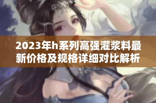 2023年h系列高强灌浆料最新价格及规格详细对比解析