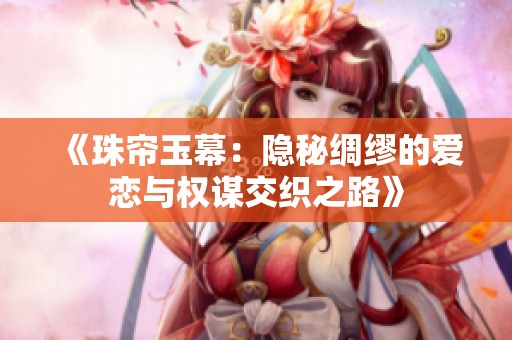 《珠帘玉幕：隐秘绸缪的爱恋与权谋交织之路》