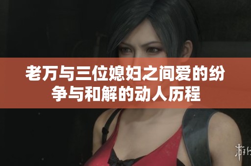 老万与三位媳妇之间爱的纷争与和解的动人历程