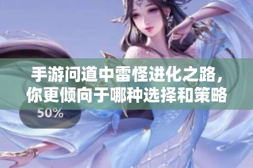 手游问道中雷怪进化之路，你更倾向于哪种选择和策略？