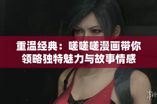 重温经典：嗟嗟嗟漫画带你领略独特魅力与故事情感