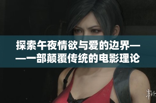 探索午夜情欲与爱的边界——一部颠覆传统的电影理论之作
