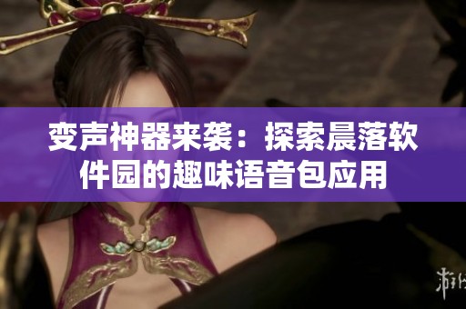 变声神器来袭：探索晨落软件园的趣味语音包应用