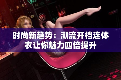 时尚新趋势：潮流开档连体衣让你魅力四倍提升