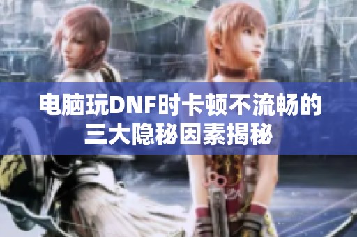 电脑玩DNF时卡顿不流畅的三大隐秘因素揭秘