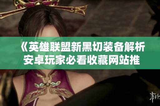 《英雄联盟新黑切装备解析 安卓玩家必看收藏网站推荐》