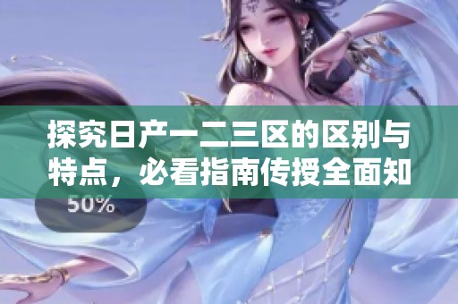 探究日产一二三区的区别与特点，必看指南传授全面知识