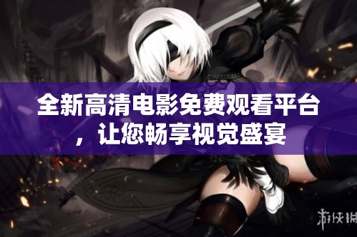 全新高清电影免费观看平台，让您畅享视觉盛宴