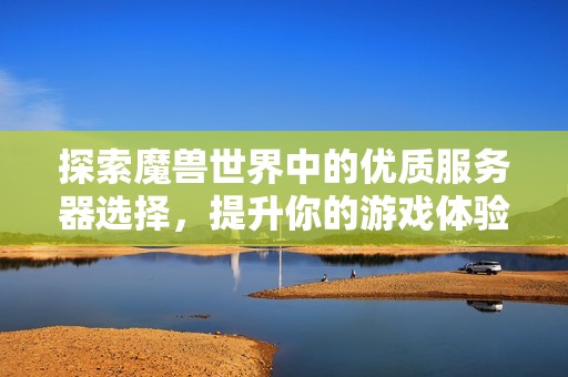 探索魔兽世界中的优质服务器选择，提升你的游戏体验之旅