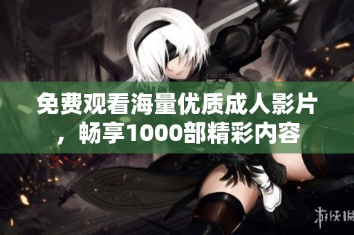 免费观看海量优质成人影片，畅享1000部精彩内容