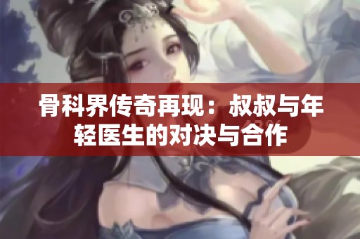 骨科界传奇再现：叔叔与年轻医生的对决与合作