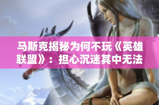 马斯克揭秘为何不玩《英雄联盟》：担心沉迷其中无法自拔