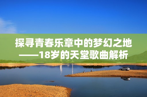 探寻青春乐章中的梦幻之地——18岁的天堂歌曲解析