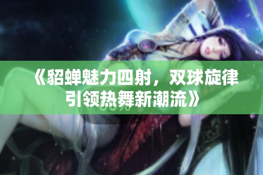 《貂蝉魅力四射，双球旋律引领热舞新潮流》