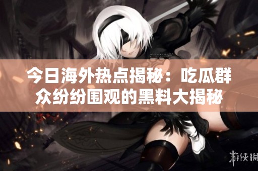 今日海外热点揭秘：吃瓜群众纷纷围观的黑料大揭秘