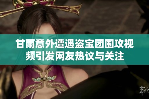 甘雨意外遭遇盗宝团围攻视频引发网友热议与关注