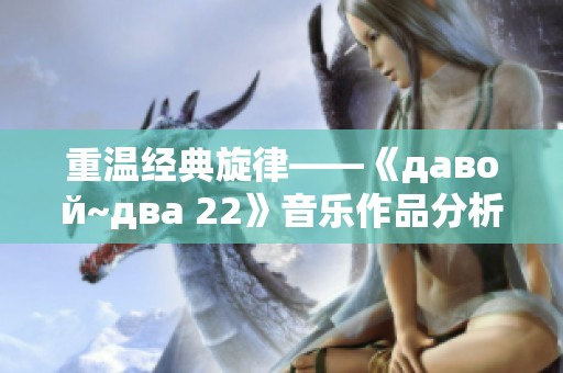 重温经典旋律——《давой~два 22》音乐作品分析与感受分享