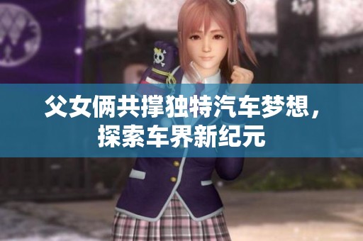 父女俩共撑独特汽车梦想，探索车界新纪元