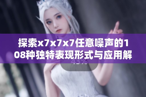 探索x7x7x7任意噪声的108种独特表现形式与应用解析