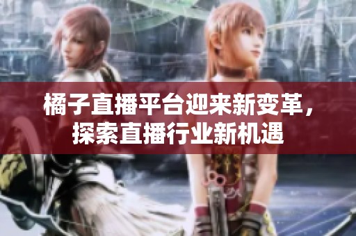 橘子直播平台迎来新变革，探索直播行业新机遇