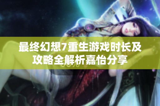 最终幻想7重生游戏时长及攻略全解析嘉怡分享
