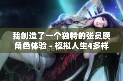 我创造了一个独特的张员瑛角色体验 - 模拟人生4多样化生活挑战