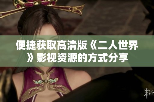 便捷获取高清版《二人世界》影视资源的方式分享