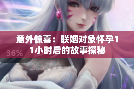 意外惊喜：联姻对象怀孕11小时后的故事探秘